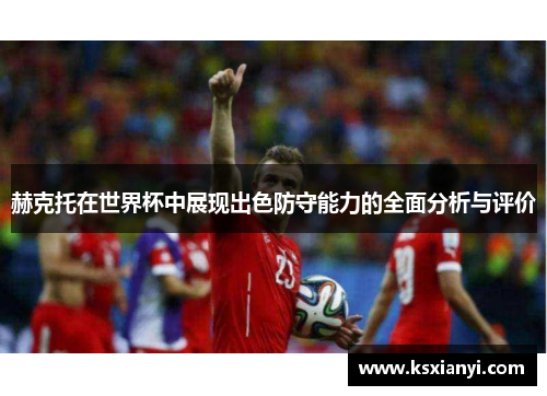 赫克托在世界杯中展现出色防守能力的全面分析与评价