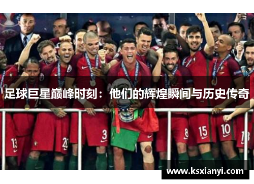 足球巨星巅峰时刻：他们的辉煌瞬间与历史传奇