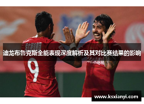 迪龙布鲁克斯全能表现深度解析及其对比赛结果的影响