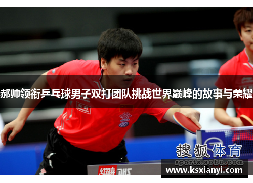 郝帅领衔乒乓球男子双打团队挑战世界巅峰的故事与荣耀