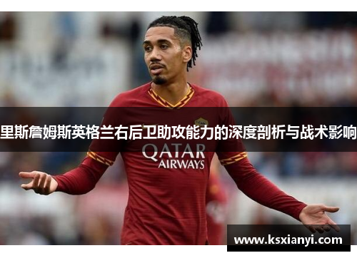 里斯詹姆斯英格兰右后卫助攻能力的深度剖析与战术影响