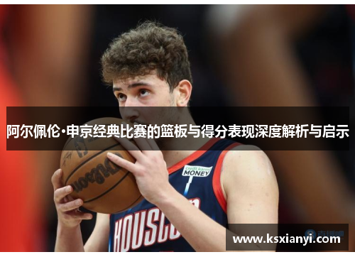 阿尔佩伦·申京经典比赛的篮板与得分表现深度解析与启示