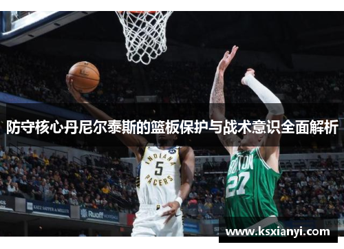 防守核心丹尼尔泰斯的篮板保护与战术意识全面解析