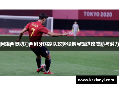 阿森西奥助力西班牙国家队攻势猛增展现进攻威胁与潜力