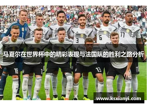马夏尔在世界杯中的精彩表现与法国队的胜利之路分析