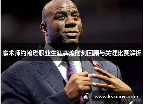 魔术师约翰逊职业生涯辉煌时刻回顾与关键比赛解析
