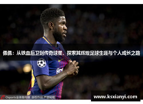 佩佩：从铁血后卫到传奇球星，探索其辉煌足球生涯与个人成长之路