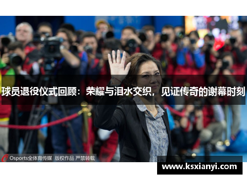 球员退役仪式回顾：荣耀与泪水交织，见证传奇的谢幕时刻