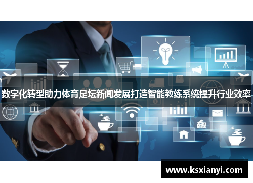 数字化转型助力体育足坛新闻发展打造智能教练系统提升行业效率