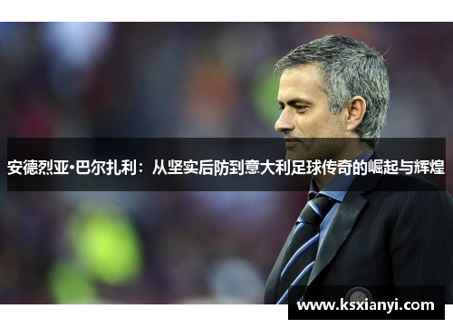 安德烈亚·巴尔扎利：从坚实后防到意大利足球传奇的崛起与辉煌