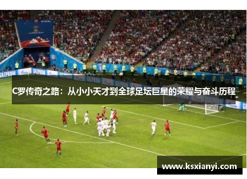 C罗传奇之路：从小小天才到全球足坛巨星的荣耀与奋斗历程