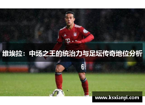 维埃拉：中场之王的统治力与足坛传奇地位分析