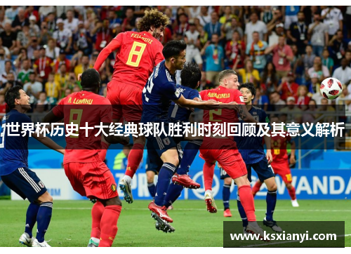 世界杯历史十大经典球队胜利时刻回顾及其意义解析