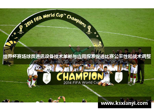 世界杯赛场球员通讯设备技术革新与应用探索促进比赛公平性和战术调整