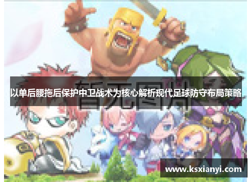 以单后腰拖后保护中卫战术为核心解析现代足球防守布局策略