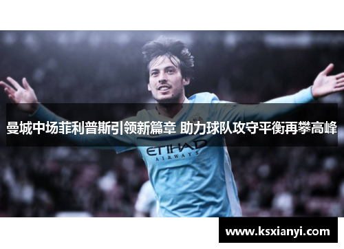 曼城中场菲利普斯引领新篇章 助力球队攻守平衡再攀高峰