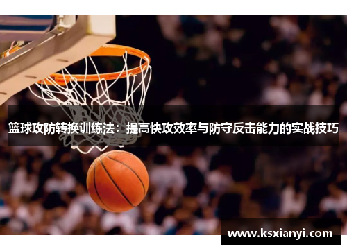 篮球攻防转换训练法：提高快攻效率与防守反击能力的实战技巧