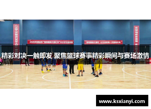 精彩对决一触即发 聚焦篮球赛事精彩瞬间与赛场激情