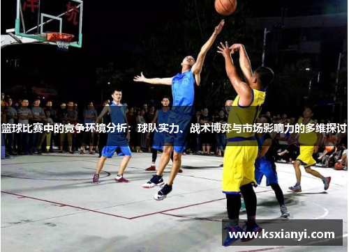 篮球比赛中的竞争环境分析：球队实力、战术博弈与市场影响力的多维探讨