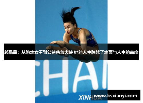 郭晶晶：从跳水女王到公益慈善大使 她的人生跨越了水面与人生的高度