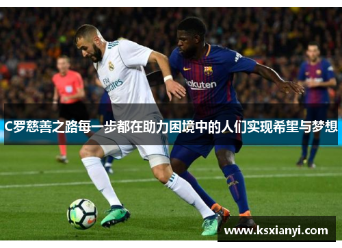 C罗慈善之路每一步都在助力困境中的人们实现希望与梦想