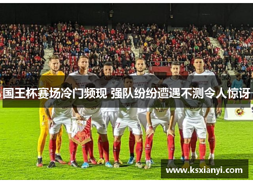 国王杯赛场冷门频现 强队纷纷遭遇不测令人惊讶
