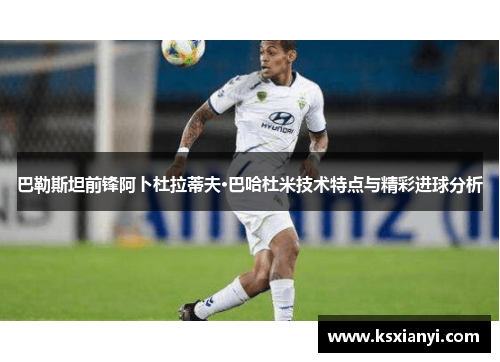 巴勒斯坦前锋阿卜杜拉蒂夫·巴哈杜米技术特点与精彩进球分析