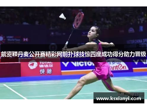 戴资颖丹麦公开赛精彩网前扑球技惊四座成功得分助力晋级
