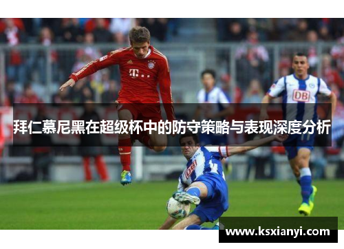 拜仁慕尼黑在超级杯中的防守策略与表现深度分析