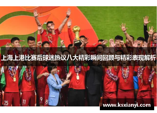 上海上港比赛后球迷热议八大精彩瞬间回顾与精彩表现解析