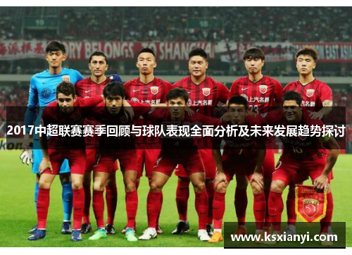 2017中超联赛赛季回顾与球队表现全面分析及未来发展趋势探讨