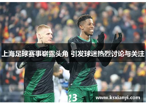 上海足球赛事崭露头角 引发球迷热烈讨论与关注