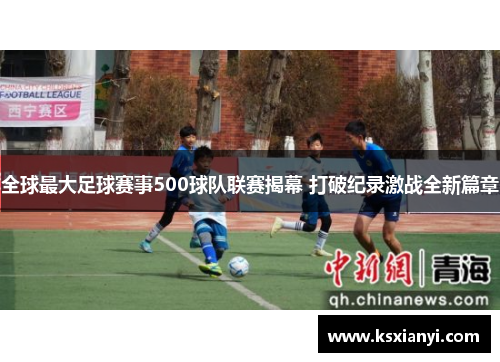 全球最大足球赛事500球队联赛揭幕 打破纪录激战全新篇章