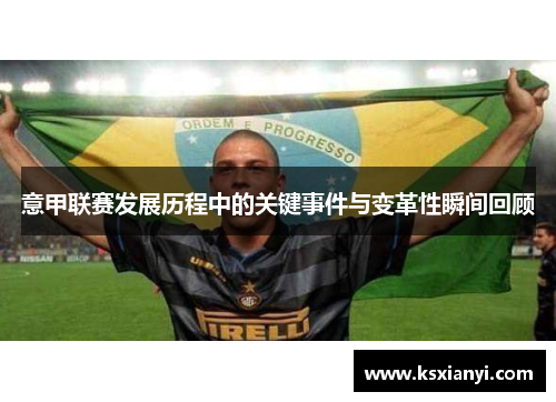 意甲联赛发展历程中的关键事件与变革性瞬间回顾