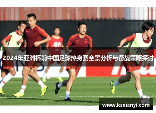 2024年亚洲杯前中国足球热身赛全景分析与备战策略探讨