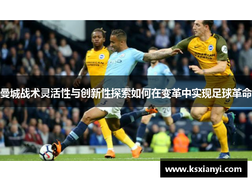 曼城战术灵活性与创新性探索如何在变革中实现足球革命