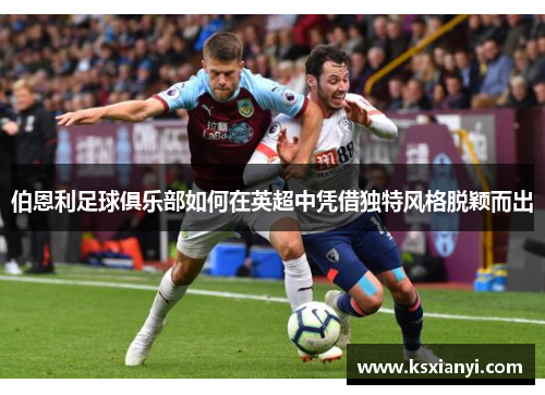 伯恩利足球俱乐部如何在英超中凭借独特风格脱颖而出