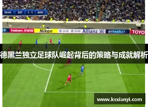 德黑兰独立足球队崛起背后的策略与成就解析