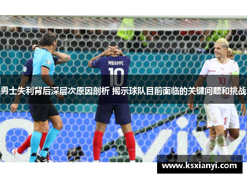 勇士失利背后深层次原因剖析 揭示球队目前面临的关键问题和挑战