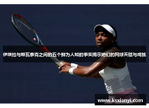 伊埃拉与斯瓦泰克之间的五个鲜为人知的事实揭示她们的网球天赋与成就
