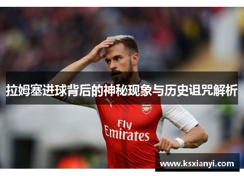 拉姆塞进球背后的神秘现象与历史诅咒解析
