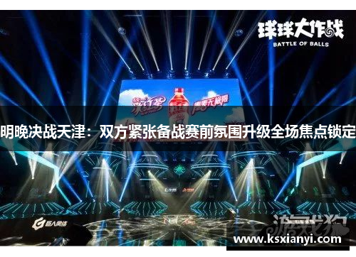 明晚决战天津：双方紧张备战赛前氛围升级全场焦点锁定