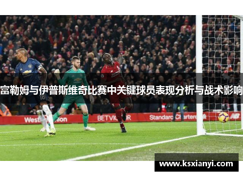 富勒姆与伊普斯维奇比赛中关键球员表现分析与战术影响