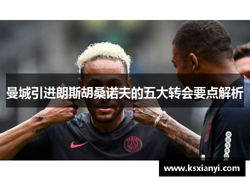 曼城引进朗斯胡桑诺夫的五大转会要点解析