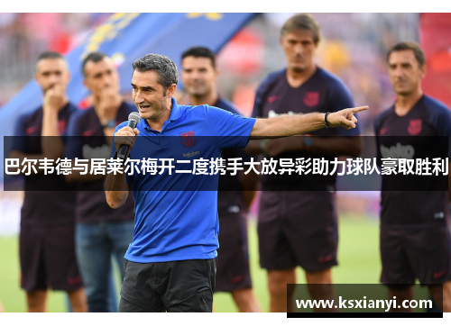 巴尔韦德与居莱尔梅开二度携手大放异彩助力球队豪取胜利