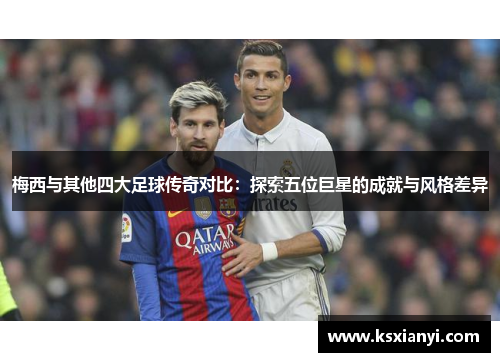 梅西与其他四大足球传奇对比：探索五位巨星的成就与风格差异