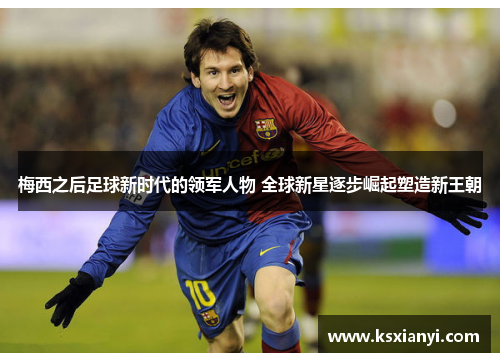 梅西之后足球新时代的领军人物 全球新星逐步崛起塑造新王朝