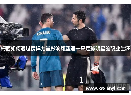 梅西如何通过榜样力量影响和塑造未来足球明星的职业生涯