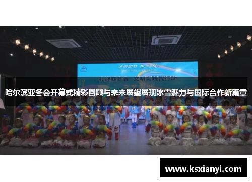 哈尔滨亚冬会开幕式精彩回顾与未来展望展现冰雪魅力与国际合作新篇章