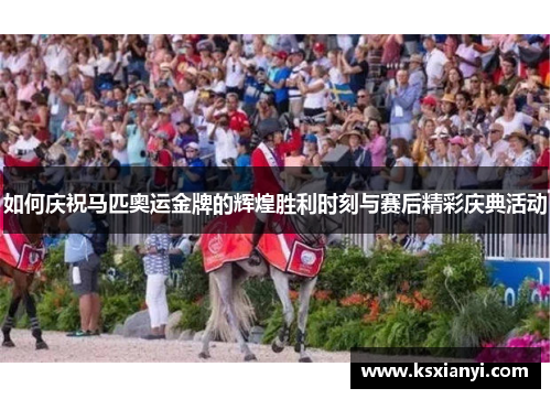 如何庆祝马匹奥运金牌的辉煌胜利时刻与赛后精彩庆典活动
